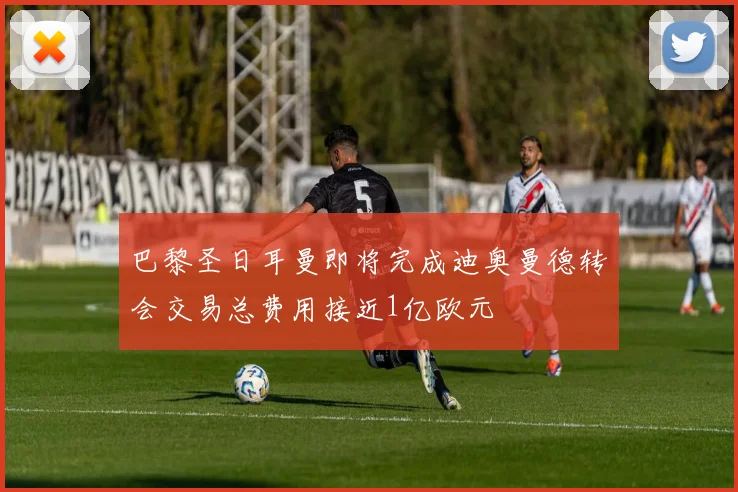 巴黎圣日耳曼即将完成迪奥曼德转会交易总费用接近1亿欧元