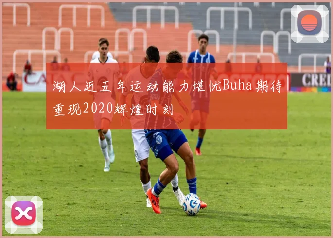 湖人近五年运动能力堪忧Buha期待重现2020辉煌时刻