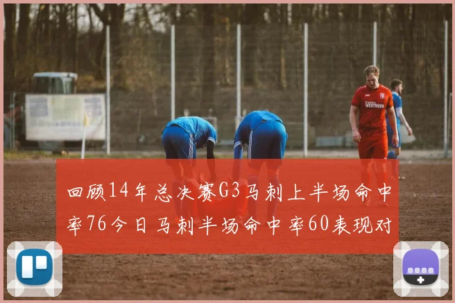 回顾14年总决赛G3马刺上半场命中率76今日马刺半场命中率60表现对比
