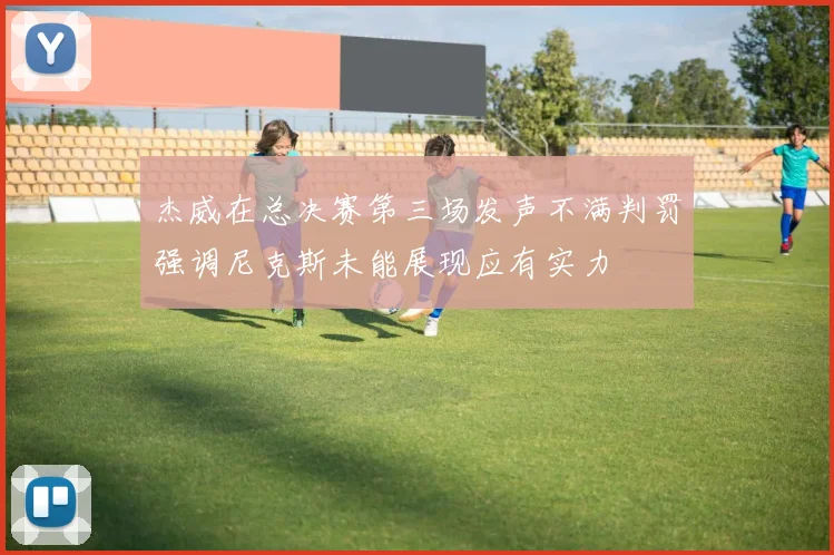 杰威在总决赛第三场发声不满判罚强调尼克斯未能展现应有实力