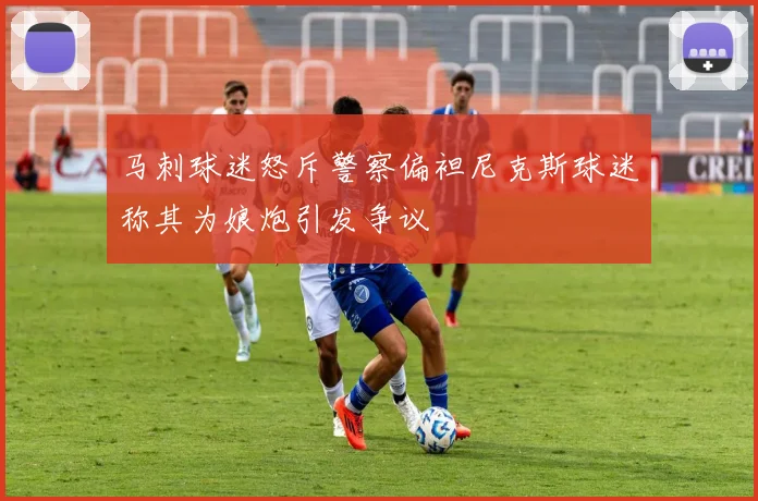 马刺球迷怒斥警察偏袒尼克斯球迷称其为娘炮引发争议