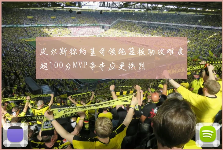 皮尔斯称约基奇领跑篮板助攻难度超100分MVP争夺应更热烈