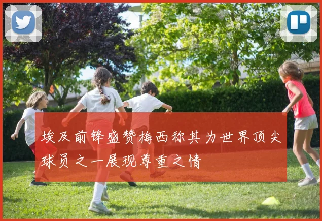 埃及前锋盛赞梅西称其为世界顶尖球员之一展现尊重之情