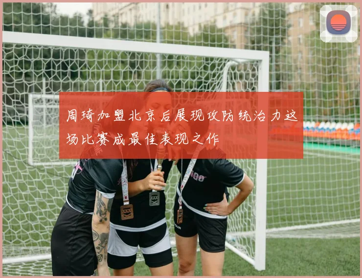 周琦加盟北京后展现攻防统治力这场比赛成最佳表现之作