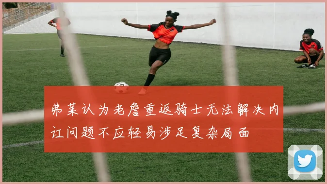 弗莱认为老詹重返骑士无法解决内讧问题不应轻易涉足复杂局面