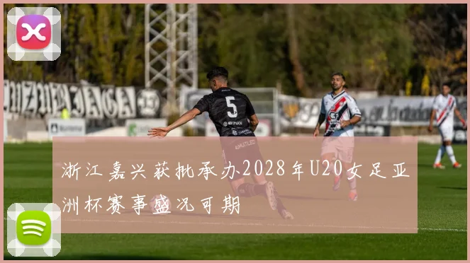 浙江嘉兴获批承办2028年U20女足亚洲杯赛事盛况可期