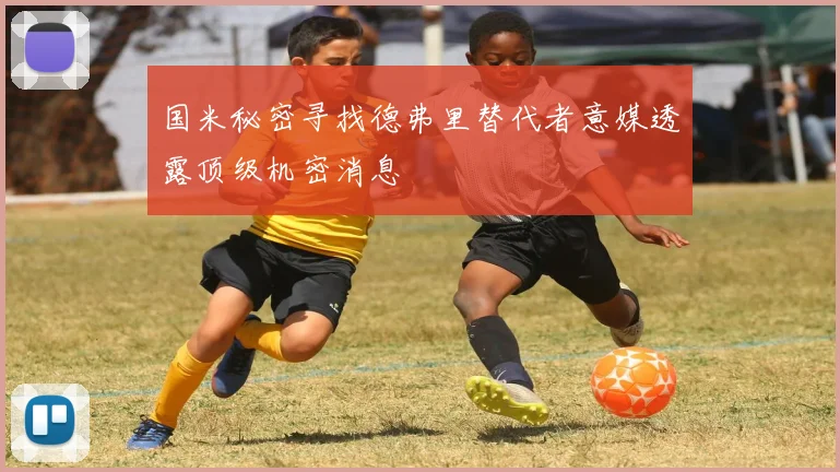 国米秘密寻找德弗里替代者意媒透露顶级机密消息