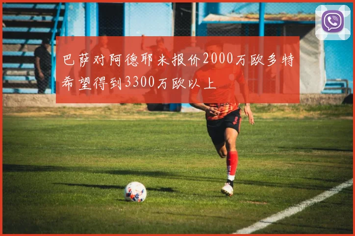 巴萨对阿德耶米报价2000万欧多特希望得到3300万欧以上