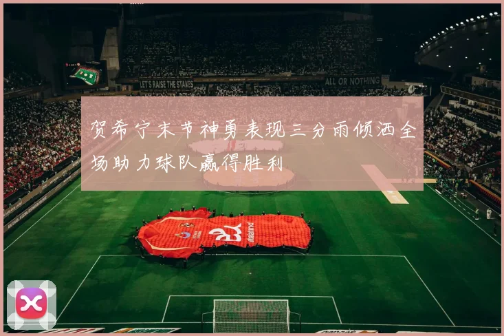 贺希宁末节神勇表现三分雨倾洒全场助力球队赢得胜利