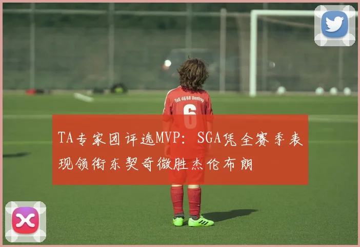 TA专家团评选MVP：SGA凭全赛季表现领衔东契奇微胜杰伦布朗