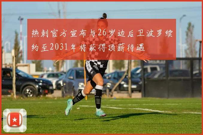 热刺官方宣布与26岁边后卫波罗续约至2031年将获得顶薪待遇