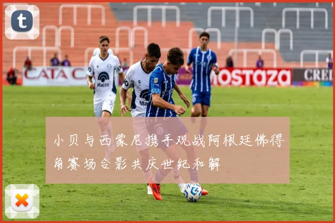 小贝与西蒙尼携手观战阿根廷佛得角赛场合影共庆世纪和解