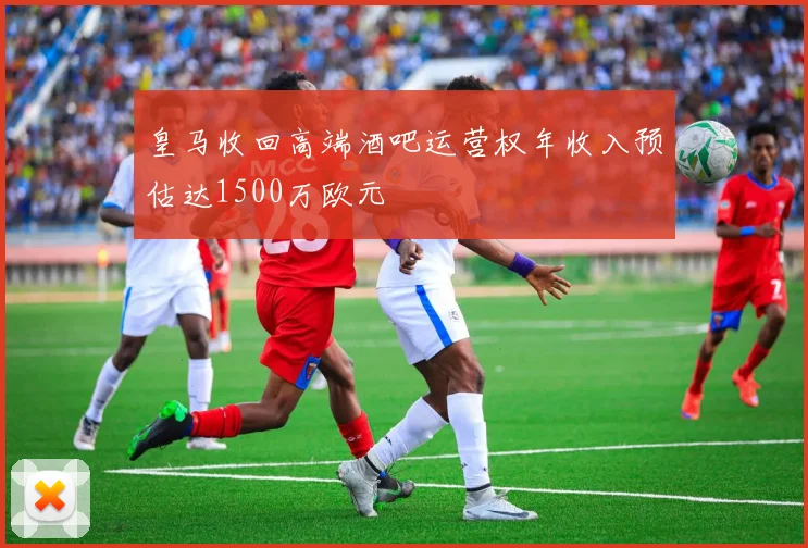 皇马收回高端酒吧运营权年收入预估达1500万欧元