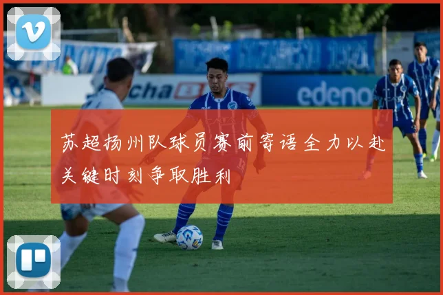 苏超扬州队球员赛前寄语全力以赴关键时刻争取胜利