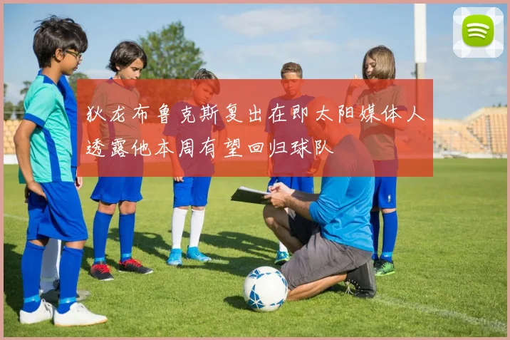 狄龙布鲁克斯复出在即太阳媒体人透露他本周有望回归球队