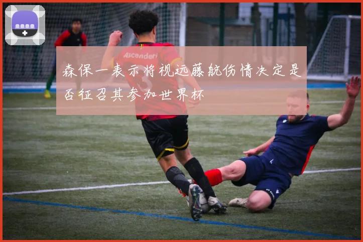 森保一表示将视远藤航伤情决定是否征召其参加世界杯
