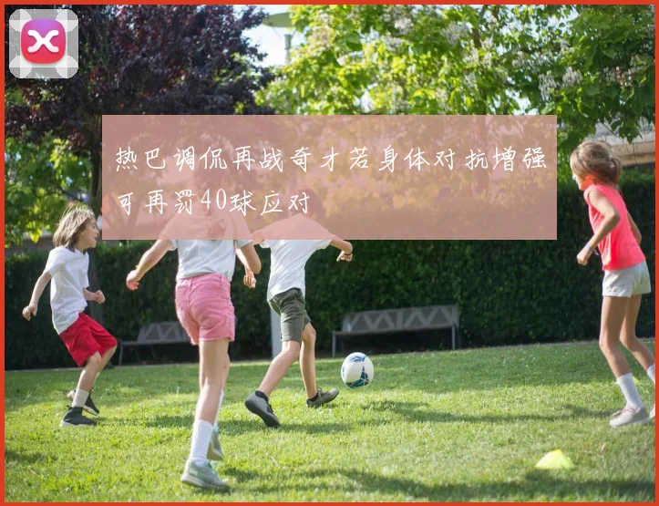 热巴调侃再战奇才若身体对抗增强可再罚40球应对