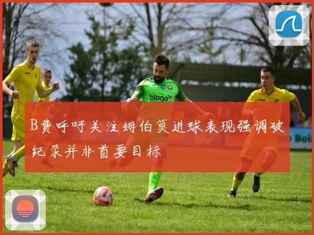 B费呼吁关注姆伯莫进球表现强调破纪录并非首要目标