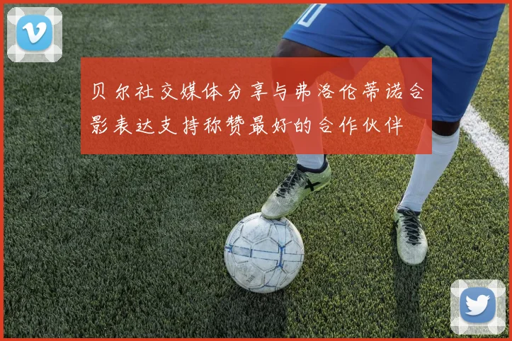 贝尔社交媒体分享与弗洛伦蒂诺合影表达支持称赞最好的合作伙伴