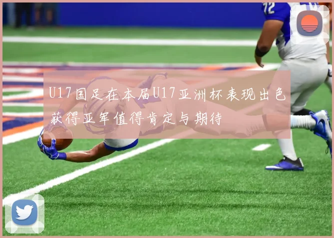 U17国足在本届U17亚洲杯表现出色获得亚军值得肯定与期待