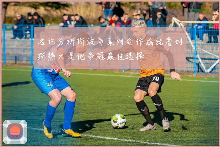 名记分析斯波与莱利合作成就詹姆斯热火是他争冠最佳选择