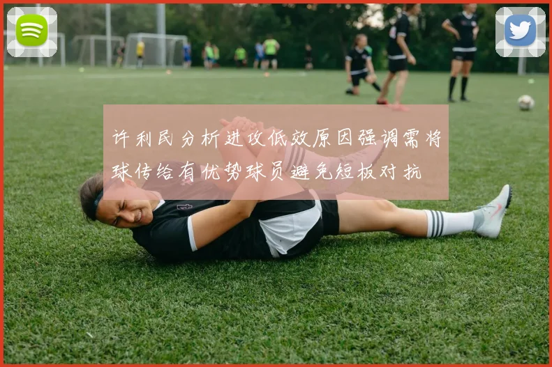 许利民分析进攻低效原因强调需将球传给有优势球员避免短板对抗