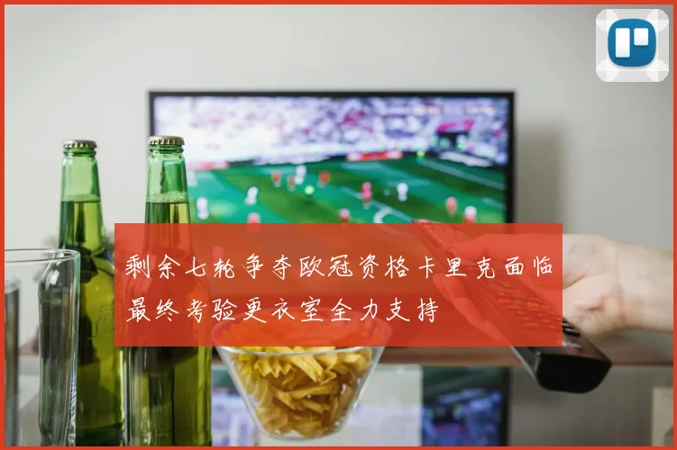 剩余七轮争夺欧冠资格卡里克面临最终考验更衣室全力支持