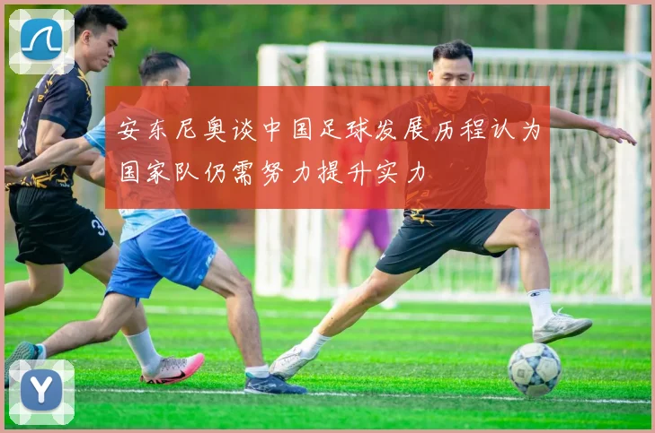 安东尼奥谈中国足球发展历程认为国家队仍需努力提升实力