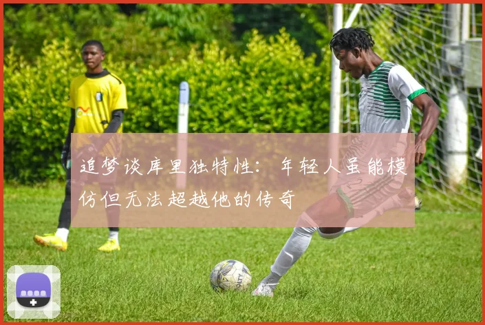 追梦谈库里独特性：年轻人虽能模仿但无法超越他的传奇