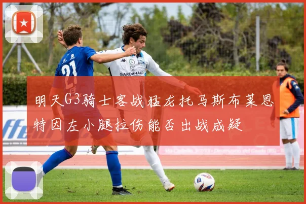明天G3骑士客战猛龙托马斯布莱恩特因左小腿拉伤能否出战成疑
