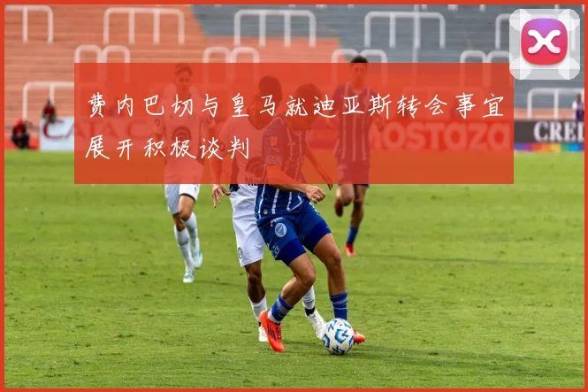 费内巴切与皇马就迪亚斯转会事宜展开积极谈判