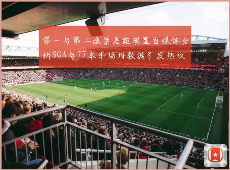 第一与第二选票差距明显自媒体分析SGA与77本季场均数据引发热议