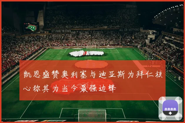 凯恩盛赞奥利塞与迪亚斯为拜仁核心称其为当今最强边锋