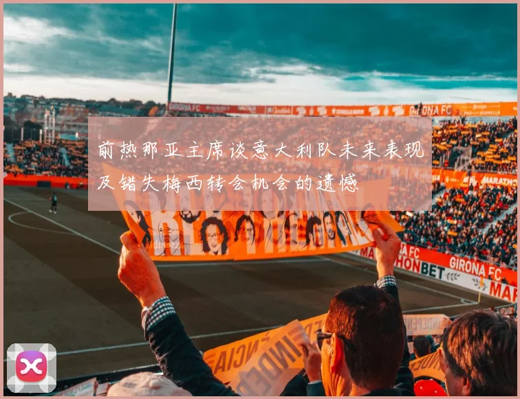 前热那亚主席谈意大利队未来表现及错失梅西转会机会的遗憾