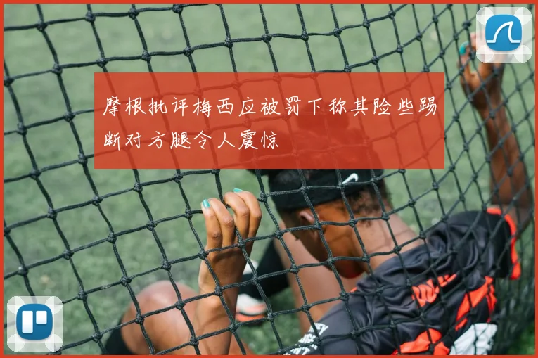 摩根批评梅西应被罚下称其险些踢断对方腿令人震惊