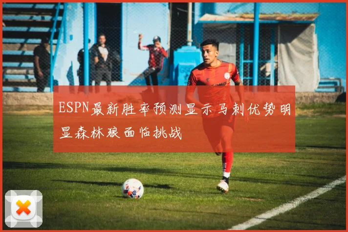 ESPN最新胜率预测显示马刺优势明显森林狼面临挑战