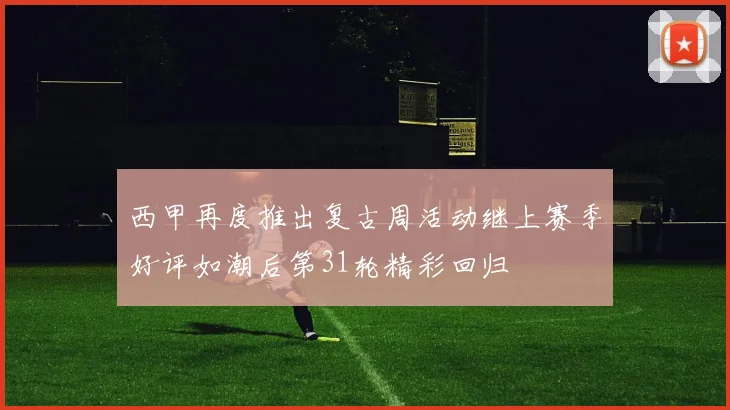 西甲再度推出复古周活动继上赛季好评如潮后第31轮精彩回归